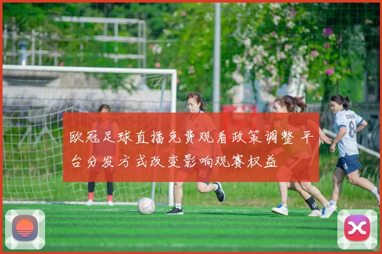 欧冠足球直播免费观看政策调整 平台分发方式改变影响观赛权益