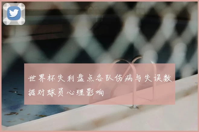 世界杯失利盘点各队伤病与失误数据对球员心理影响